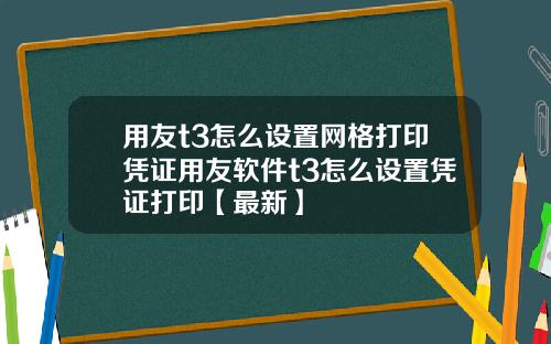 用友t3怎么设置网格打印凭证用友软件t3怎么设置凭证打印【最新】