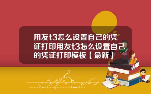 用友t3怎么设置自己的凭证打印用友t3怎么设置自己的凭证打印模板【最新】