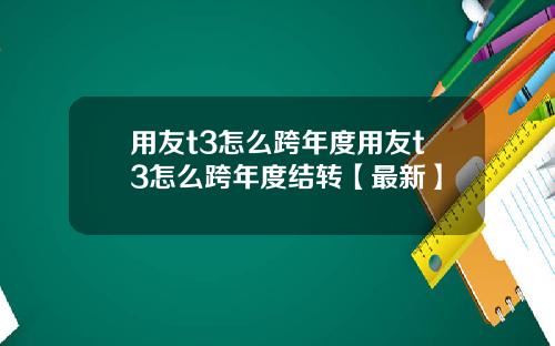 用友t3怎么跨年度用友t3怎么跨年度结转【最新】