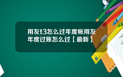 用友t3怎么过年度帐用友年度过账怎么过【最新】