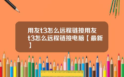 用友t3怎么远程链接用友t3怎么远程链接电脑【最新】