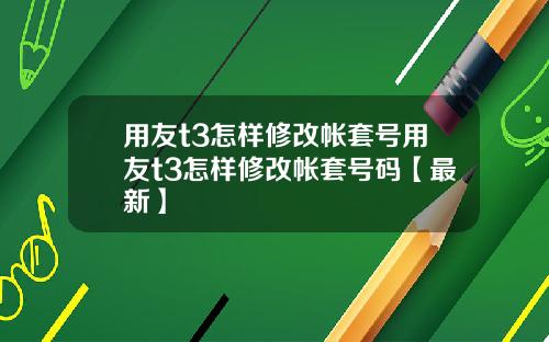 用友t3怎样修改帐套号用友t3怎样修改帐套号码【最新】