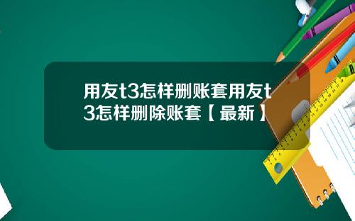 用友t3怎样删账套用友t3怎样删除账套【最新】