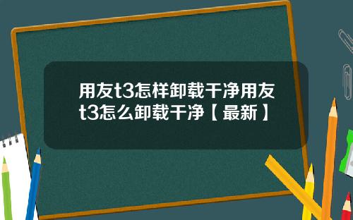 用友t3怎样卸载干净用友t3怎么卸载干净【最新】