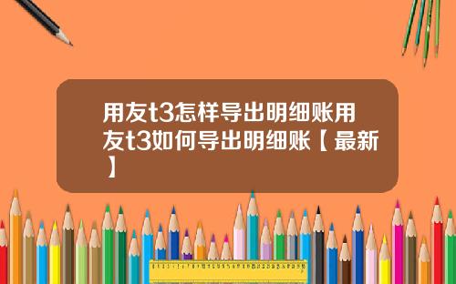 用友t3怎样导出明细账用友t3如何导出明细账【最新】