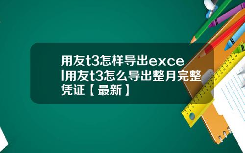 用友t3怎样导出excel用友t3怎么导出整月完整凭证【最新】