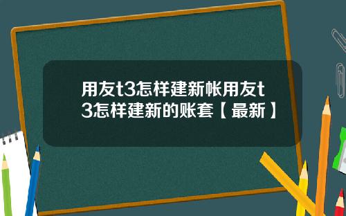 用友t3怎样建新帐用友t3怎样建新的账套【最新】