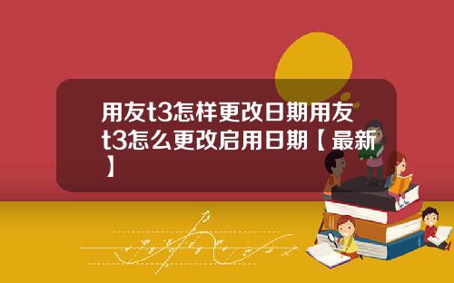用友t3怎样更改日期用友t3怎么更改启用日期【最新】