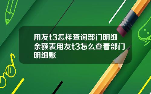 用友t3怎样查询部门明细余额表用友t3怎么查看部门明细账