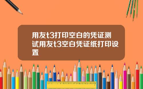 用友t3打印空白的凭证测试用友t3空白凭证纸打印设置