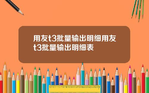 用友t3批量输出明细用友t3批量输出明细表