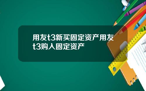 用友t3新买固定资产用友t3购入固定资产