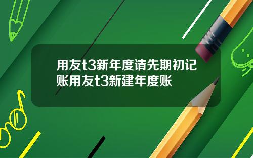 用友t3新年度请先期初记账用友t3新建年度账