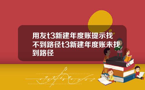 用友t3新建年度账提示找不到路径t3新建年度账未找到路径