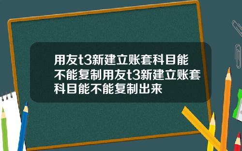 用友t3新建立账套科目能不能复制用友t3新建立账套科目能不能复制出来