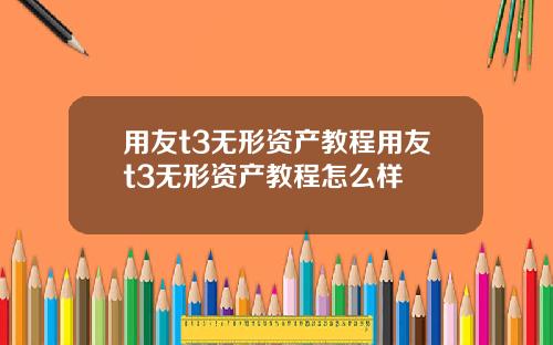 用友t3无形资产教程用友t3无形资产教程怎么样