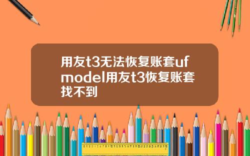 用友t3无法恢复账套ufmodel用友t3恢复账套找不到