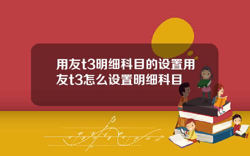用友t3明细科目的设置用友t3怎么设置明细科目