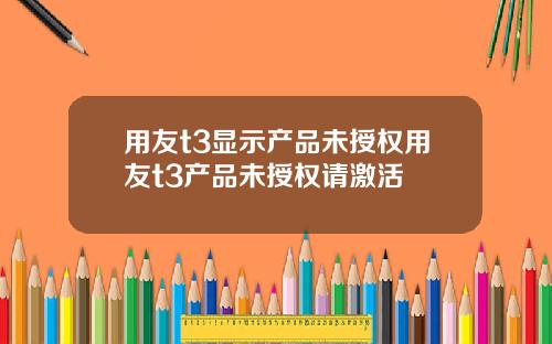 用友t3显示产品未授权用友t3产品未授权请激活