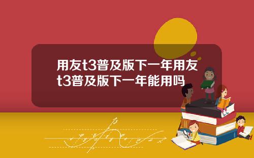 用友t3普及版下一年用友t3普及版下一年能用吗
