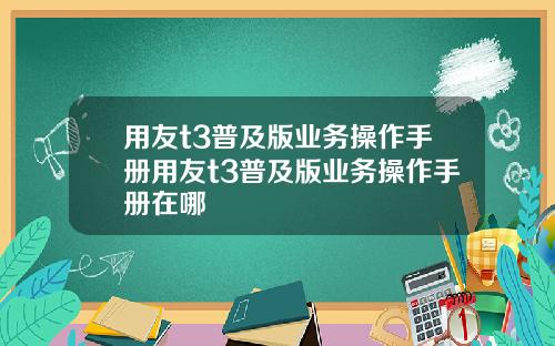 用友t3普及版业务操作手册用友t3普及版业务操作手册在哪