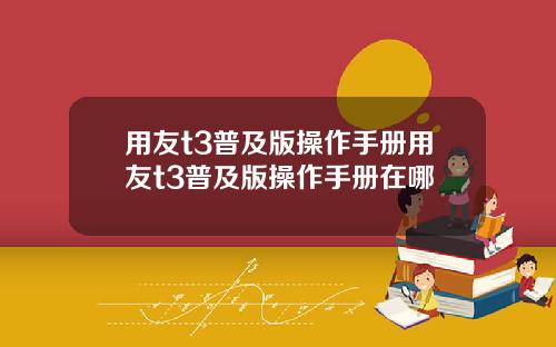用友t3普及版操作手册用友t3普及版操作手册在哪
