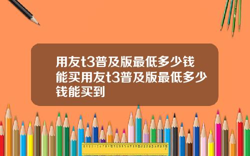 用友t3普及版最低多少钱能买用友t3普及版最低多少钱能买到