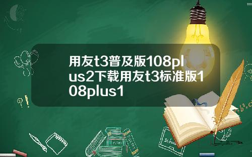 用友t3普及版108plus2下载用友t3标准版108plus1