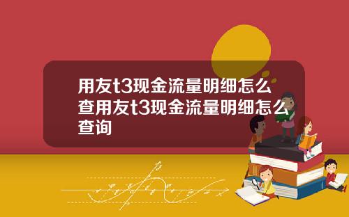 用友t3现金流量明细怎么查用友t3现金流量明细怎么查询