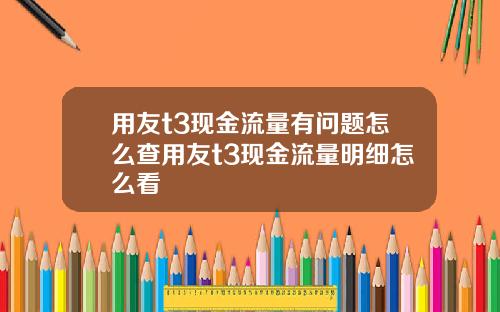用友t3现金流量有问题怎么查用友t3现金流量明细怎么看
