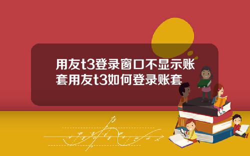 用友t3登录窗口不显示账套用友t3如何登录账套