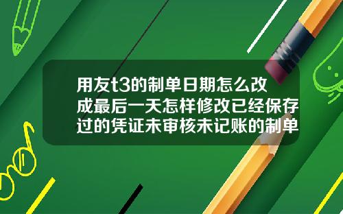用友t3的制单日期怎么改成最后一天怎样修改已经保存过的凭证未审核未记账的制单日期