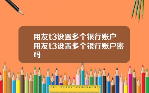 用友t3设置多个银行账户用友t3设置多个银行账户密码