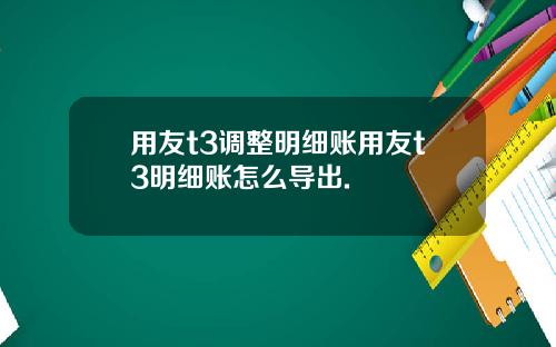 用友t3调整明细账用友t3明细账怎么导出.