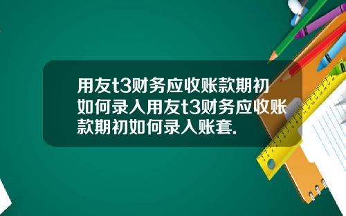 用友t3财务应收账款期初如何录入用友t3财务应收账款期初如何录入账套.
