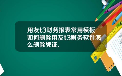 用友t3财务报表常用模板如何删除用友t3财务软件怎么删除凭证.