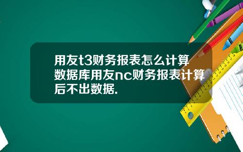 用友t3财务报表怎么计算数据库用友nc财务报表计算后不出数据.