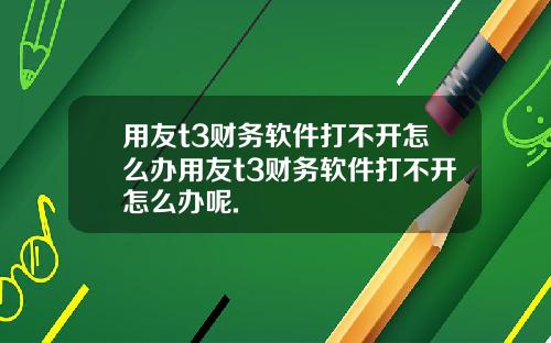 用友t3财务软件打不开怎么办用友t3财务软件打不开怎么办呢.