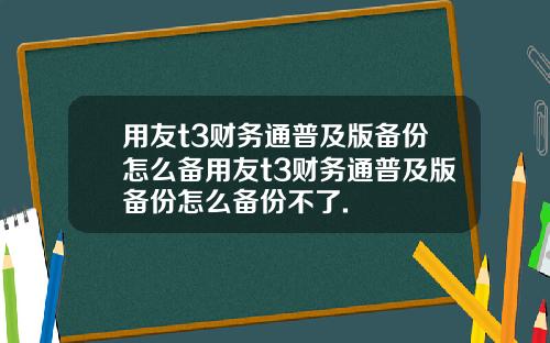 用友t3财务通普及版备份怎么备用友t3财务通普及版备份怎么备份不了.
