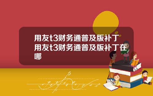 用友t3财务通普及版补丁用友t3财务通普及版补丁在哪
