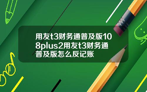 用友t3财务通普及版108plus2用友t3财务通普及版怎么反记账