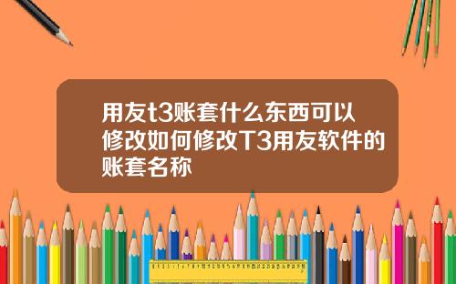 用友t3账套什么东西可以修改如何修改T3用友软件的账套名称