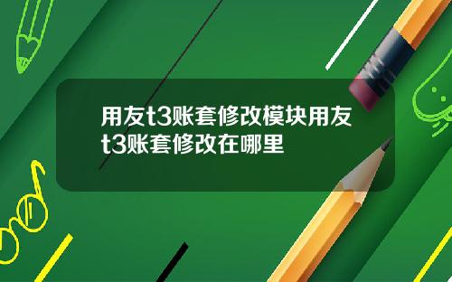 用友t3账套修改模块用友t3账套修改在哪里
