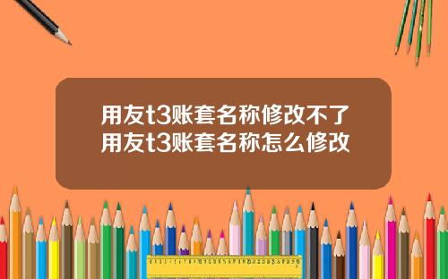 用友t3账套名称修改不了用友t3账套名称怎么修改