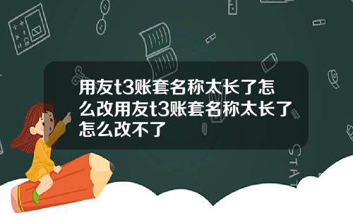 用友t3账套名称太长了怎么改用友t3账套名称太长了怎么改不了