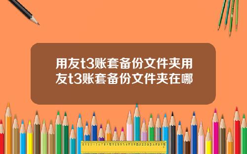 用友t3账套备份文件夹用友t3账套备份文件夹在哪