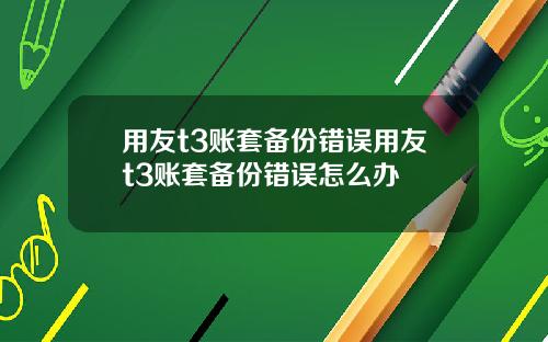 用友t3账套备份错误用友t3账套备份错误怎么办