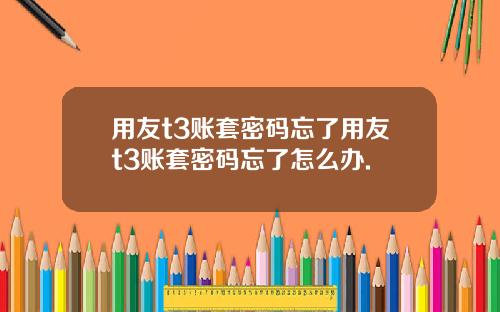 用友t3账套密码忘了用友t3账套密码忘了怎么办.