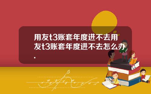 用友t3账套年度进不去用友t3账套年度进不去怎么办.