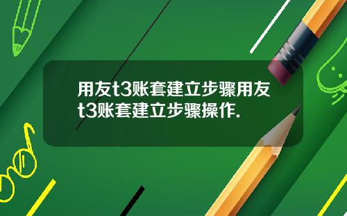 用友t3账套建立步骤用友t3账套建立步骤操作.
